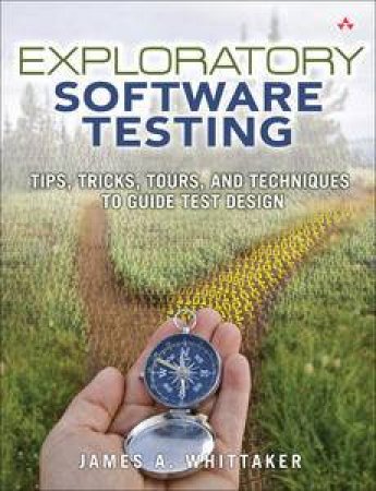 Exploratory Software Testing: Tips, Tricks, Tours, and Techniques to Guide Test Design by James A Whittaker