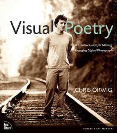 Visual Poetry: A Creative Guide for Making Engaging Digital Photographs by Chris Orwig