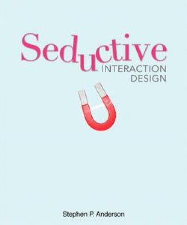 Seductive Interaction Design: Creating Playful, Fun, and Effective User Experiences by Stephen P Anderson