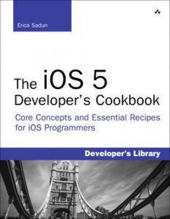 The iOS 5 Developer's Cookbook: Core Concepts and Essential Recipes for iOS Programmers Third Edition by Erica Sadun