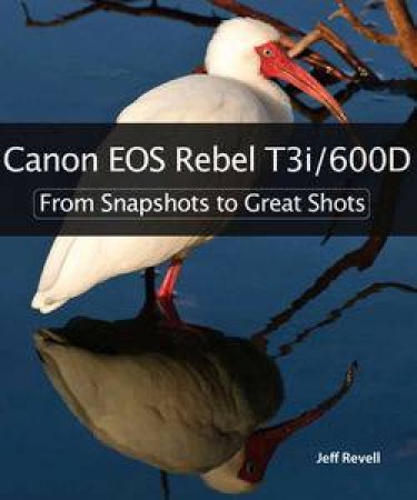 Canon EOS Rebel T3i / 600D: From Snapshots to Great Shots by Jeff Revell