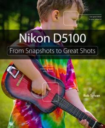 Nikon D5100: From Snapshots to Great Shots by Rob Sylvan