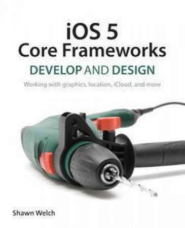 iOS 5 Core Frameworks: Develop and Design by Shawn Welch