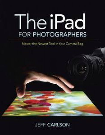The iPad for Photographers: Master the Newest Tool in Your Camera Bag by Jeff Carlson