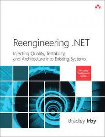 Reengineering .NET: Injecting Quality, Testability, and Architecture    intro Existing Systems by Bradley W Irby