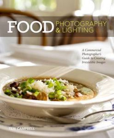 Food Photography & Lighting: A Commercial Photographer's Guide To Creating Irresistible Images by Teri Campbell