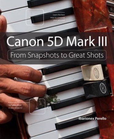 Canon 5D Mark III: From Snapshots to Great Shots by Ibarionex Perello