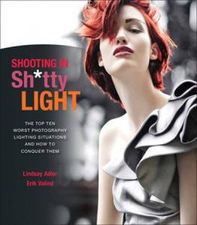 Shooting in Sh*tty Light: The Top Ten Worst Photography Lighting Situations and How to Conquer Them by Lindsay Adler & Erik Valind
