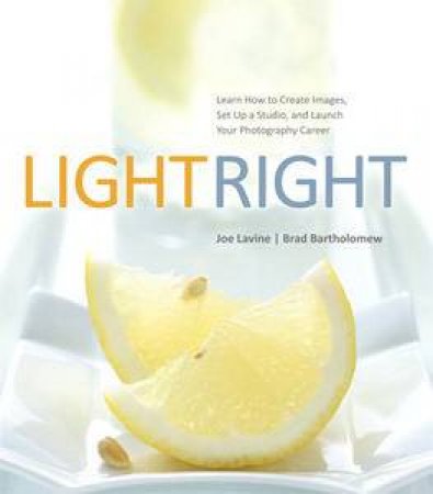 Light Right: Learn How to Create Images, Set Up a Studio, and Launch Your Photography Career by Joe Lavine & Brad Bartholemew