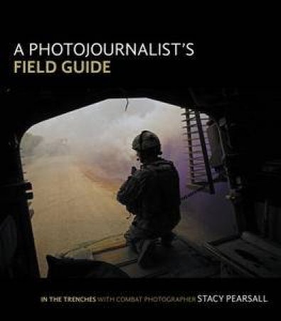 A Photojournalist's Field Guide: In the trenches with combat photogr    apher Stacy Pearsall by Stacy Pearsall