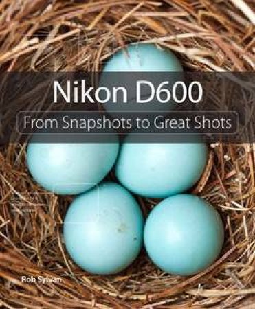Nikon D600: From Snapshots to Great Shots by Rob Sylvan