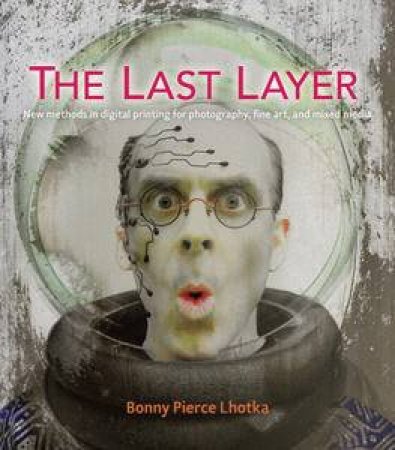 The Last Layer: New methods in digital printing for photography, fine art, and mixed media by Bonny Pierce Lhotka