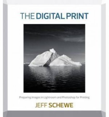 The Digital Print: Preparing Images in Lightroom and Photoshop for Printing by Jeff Schewe