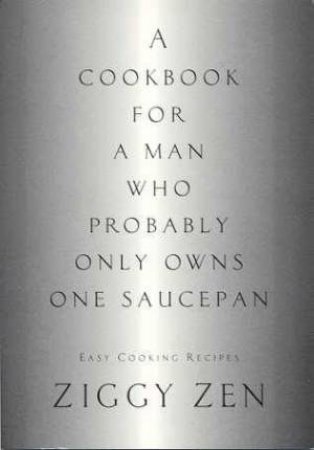 A Cookbook For A Man Who Probably Only Owns One Saucepan by Ziggy Zen