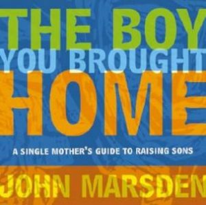 The Boy You Brought Home: A Single Mother's Guide To Raising Sons by John Marsden