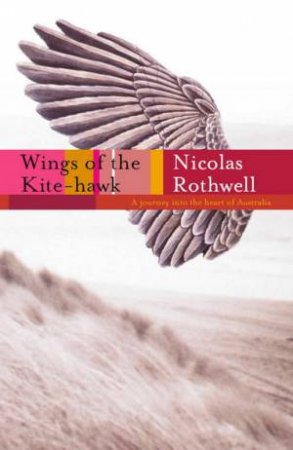 Wings Of The Kite-Hawk: A Journey Into The Heart Of Australia by Nicolas Rothwell
