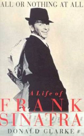 All Or Nothing At All: A Life Of Frank Sinatra by Donald Clarke