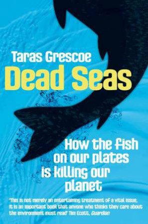 Dead Seas: How the Fish on Our Plates is Killing Our Planet by Taras Grescoe