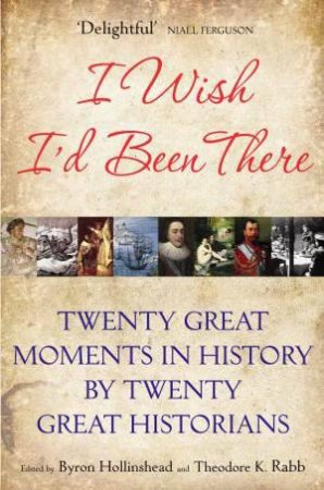 I Wish I'd Been There: Twenty Great Moments in History by Twenty Great Historians by Theodore K Rabb & Byron Hollinshead
