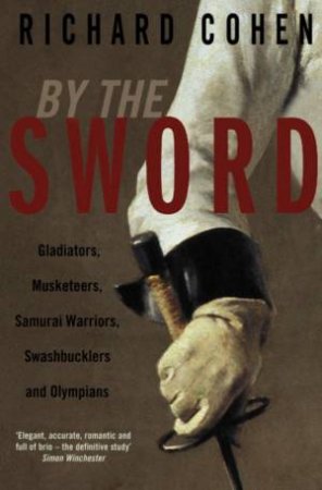 By The Sword: Gladiators, Musketeers, Samurai Warriors, Swashbucklers And Olympians by Richard Cohen