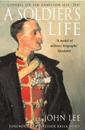 A Soldier's Life: General Sir Ian Hamilton 1853 - 1947 by John Lee