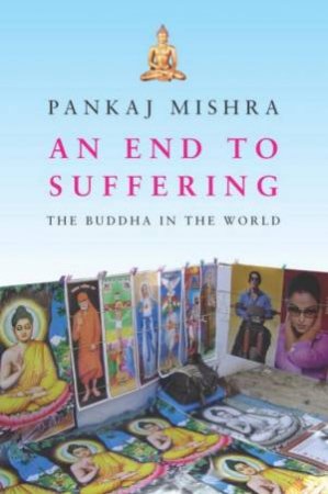 An End To Suffering: The Buddha In The World by Pankaj Mishra