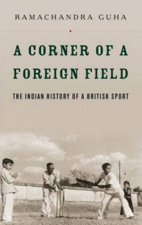 A Corner Of A Foreign Field: The Indian History Of A British Sport by Ramachandra Guha