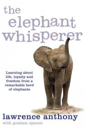 The Elephant Whisperer: Learning About Life, Loyalty and Freedom From a Remarkable Herd of Elephants by Lawrence Anthony & Graham Spence
