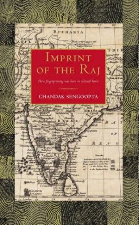 Imprint Of The Raj: How Fingerprinting Was Born In Colonial India by Chandak Sengoopta