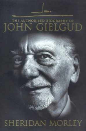 The Authorised Biography Of John Gielgud by Sheridan Morley