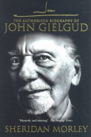 The Authorised Biography Of John Gielgud by Sheridan Morley