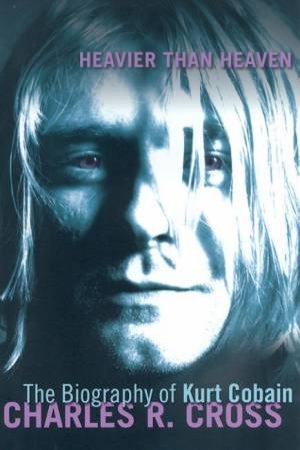Heavier Than Heaven: The Biography Of Kurt Cobain by Charles R Cross