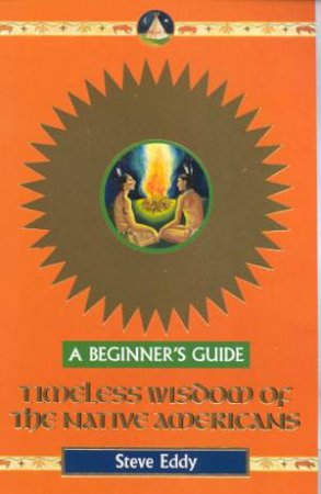 A Beginner's Guide: Timeless Wisdom Of The Native Americans by Steve Eddy