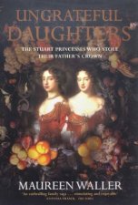 Ungrateful Daughters The Stuart Princesses Who Stole Their Fathers Crown