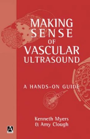 Making Sense Of Vascular Ultrasound: A Hands-On Guide by Kenneth A Myers & Amy Clough