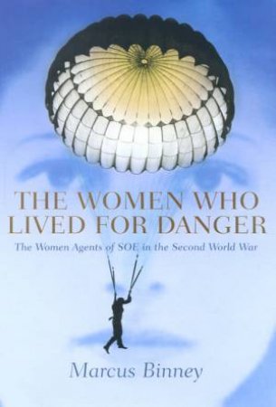 The Women Who Lived For Danger: Women Agents Of SOE In World War II by Marcus Binney