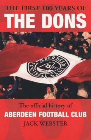 The First 100 Years Of The Dons: Aberdeen Football Club 1903-2003 by Jack Webster
