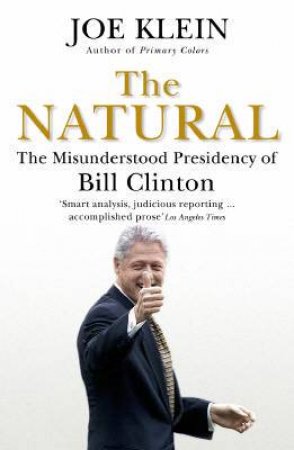 The Natural: The Misunderstood Presidency Of Bill Clinton by Klein Joe