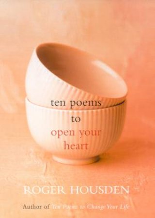 Ten Poems To Open Your Heart by Roger Housden