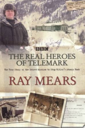 The Real Heroes Of Telemark: The Secret Mission To Stop Hitler's Atomic Bomb by Ray Mears
