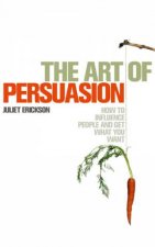 The Art Of Persuasion How To Influence People And Get What You Want