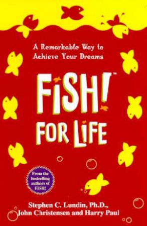 Fish! For Life: A Remarkable Way To Achieve Your Dreams by Stephen C Lundin & John Christensen & Harry Paul