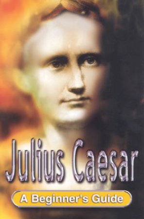 Julius Caesar: A Beginner's Guide by Antony Kamm