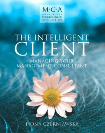 Intelligent Client: Managing Your Management Consultants by Fiona Czerniawska