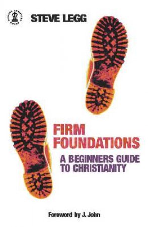Firm Foundations: A Beginner's Guide To Christianity by Steve Legg