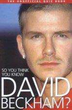 So You Think You Know David Beckham The Unofficial Quiz Book