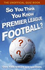 The Unofficial Quiz Book So You Think You KNow Premier League Football