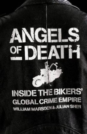 Angels Of Death: Inside The Bikers' Global Crime Empire by William Marsden & Julian Sher