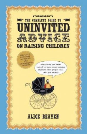 The Complete Guide To Uninvited Advice On Raising Children by Alice Beaven