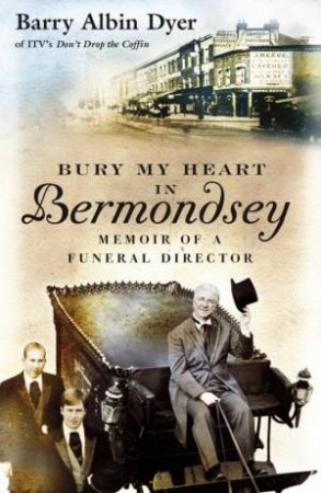 Bury My Heart In Bermondsey: Memoir Of A Funeral Director by Barry Albin Dyer
